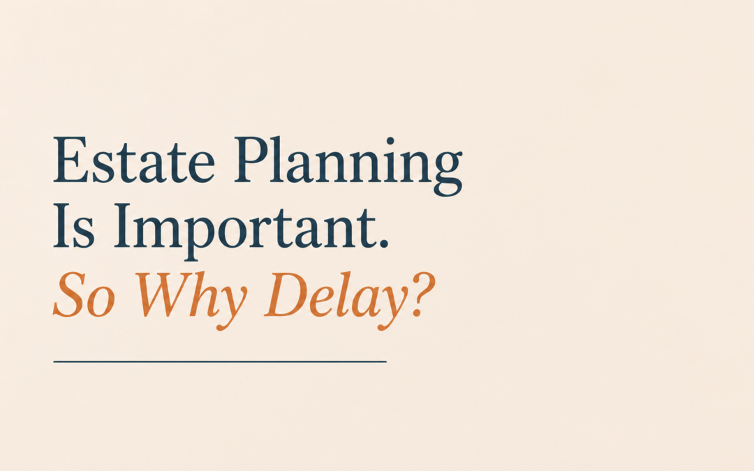 Estate Planning Is Important. So Why Delay?